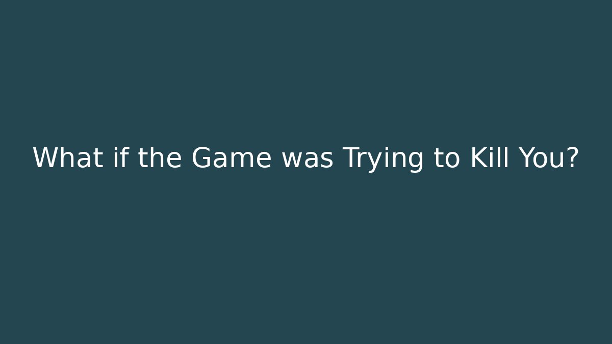 What if the Game was Trying to Kill You?