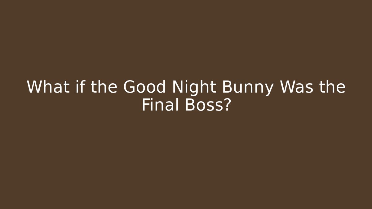 What if the Good Night Bunny Was the Final Boss?