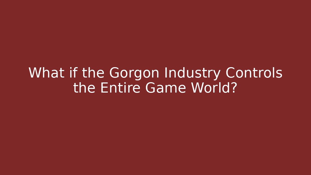 What if the Gorgon Industry Controls the Entire Game World?