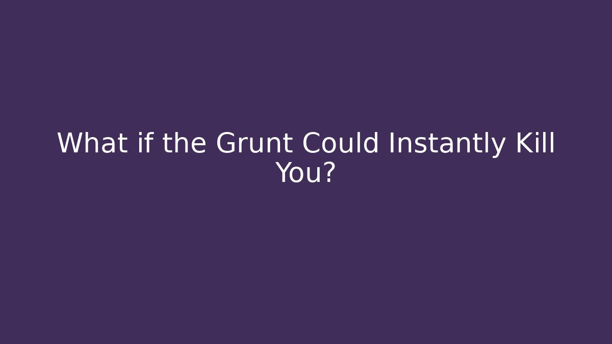 What if the Grunt Could Instantly Kill You?