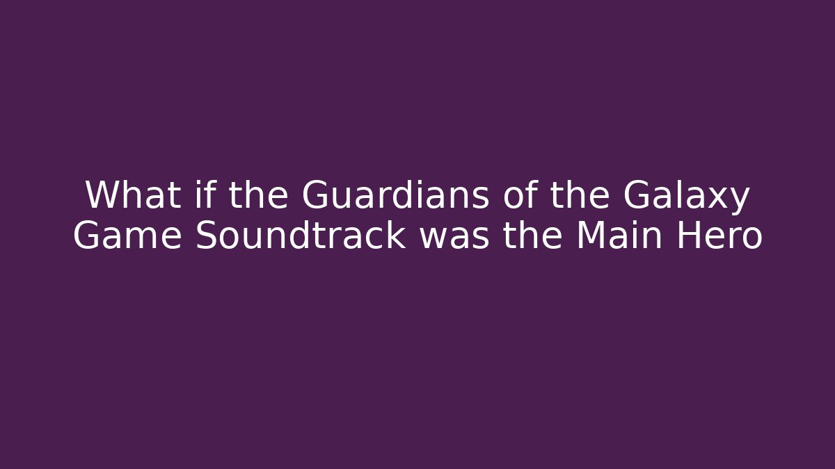 What if the Guardians of the Galaxy Game Soundtrack was the Main Hero