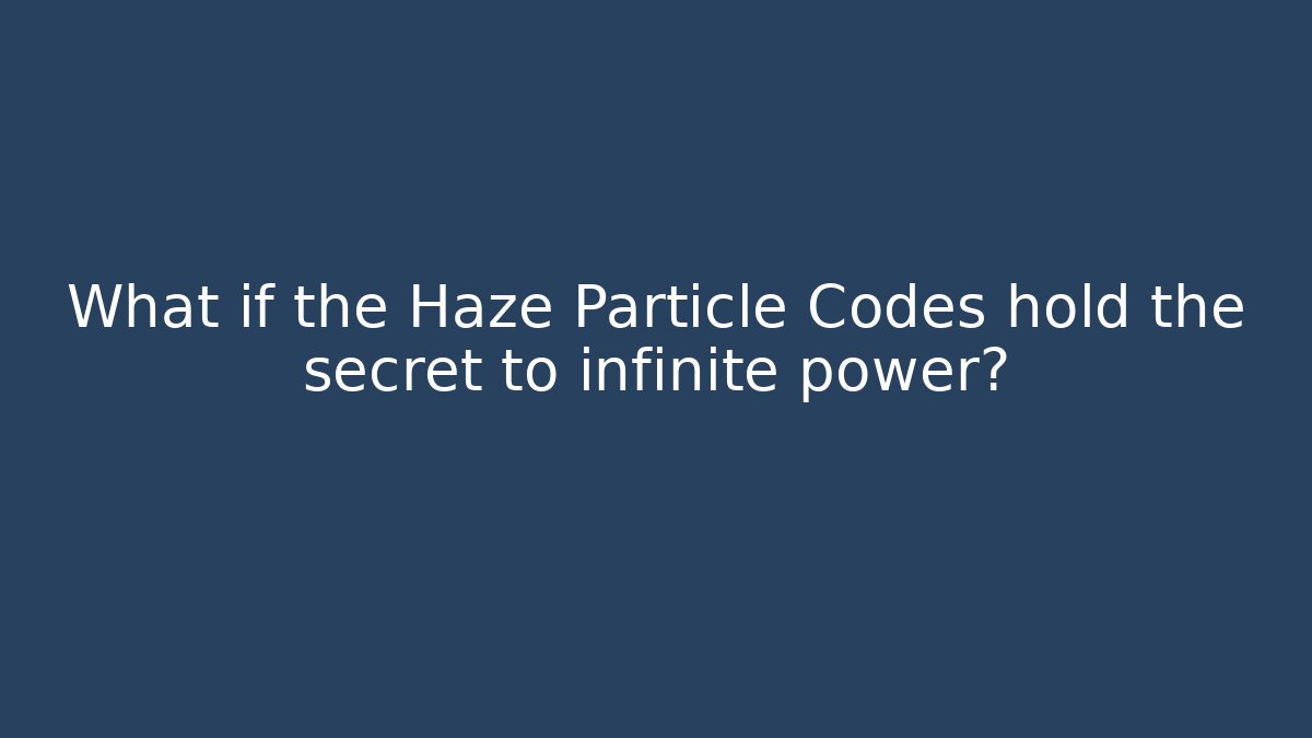 What if the Haze Particle Codes hold the secret to infinite power?