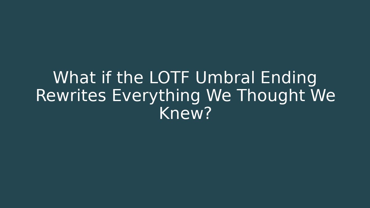 What if the LOTF Umbral Ending Rewrites Everything We Thought We Knew? - Critter Realm