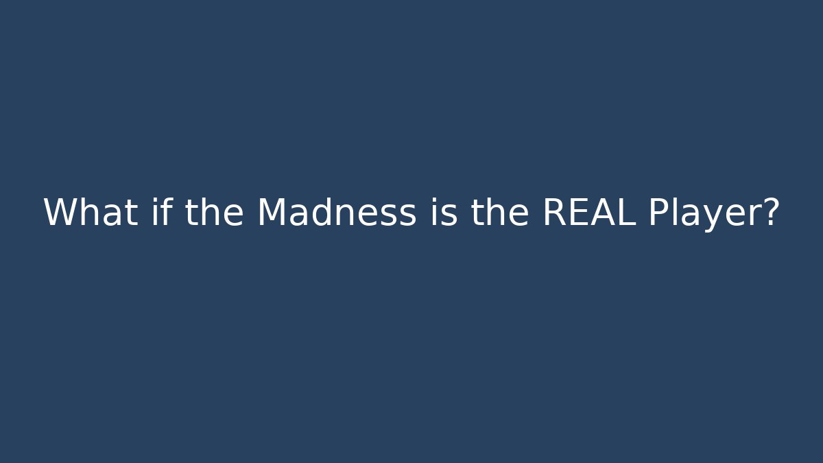 What if the Madness is the REAL Player?