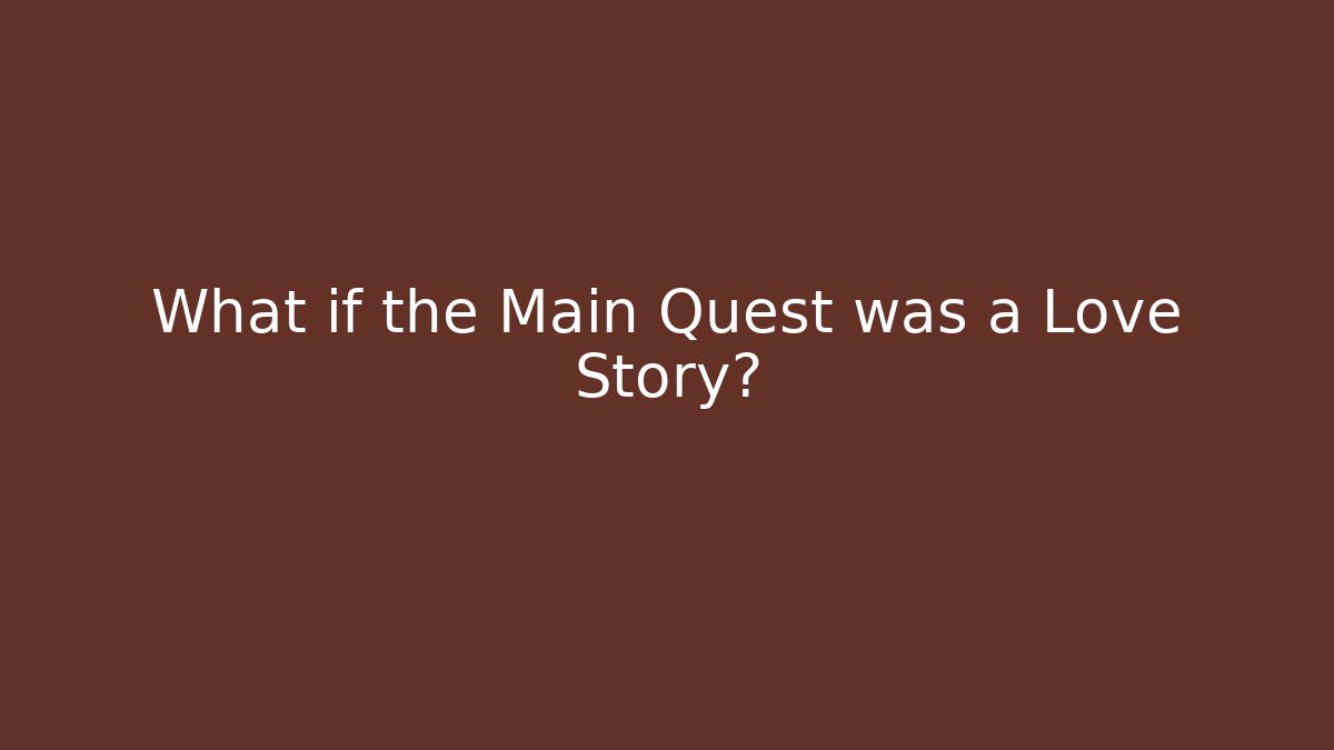 What if the Main Quest was a Love Story?