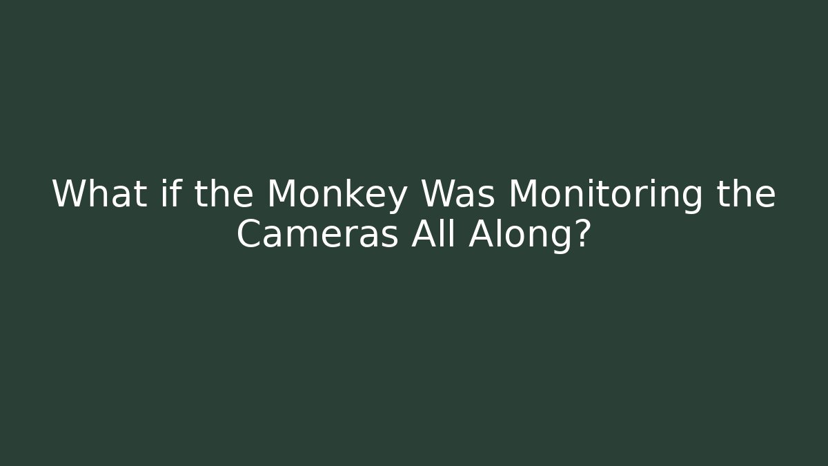 What if the Monkey Was Monitoring the Cameras All Along?