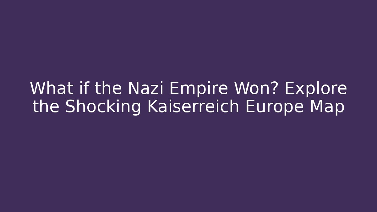 What if the Nazi Empire Won? Explore the Shocking Kaiserreich Europe Map