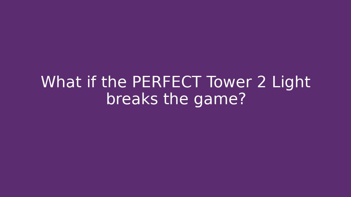 What if the PERFECT Tower 2 Light breaks the game?