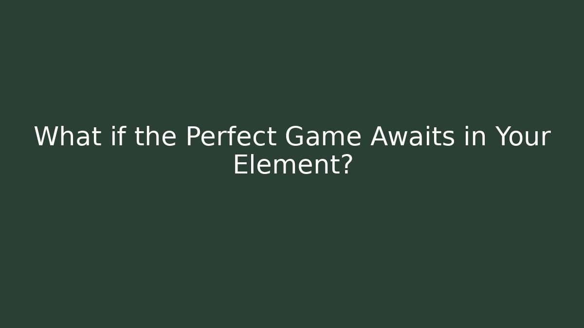 What if the Perfect Game Awaits in Your Element?