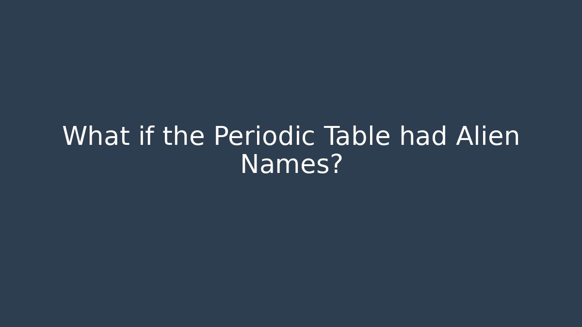 What if the Periodic Table had Alien Names?