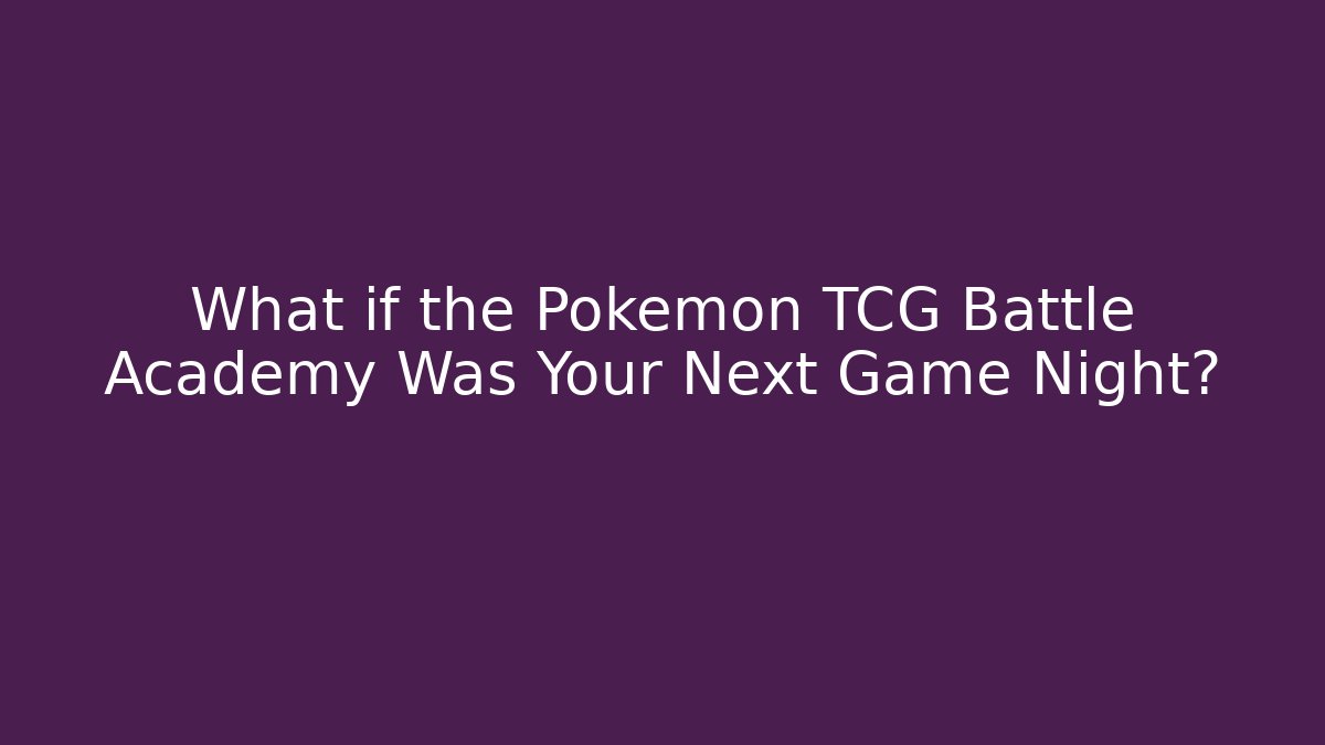 What if the Pokemon TCG Battle Academy Was Your Next Game Night?