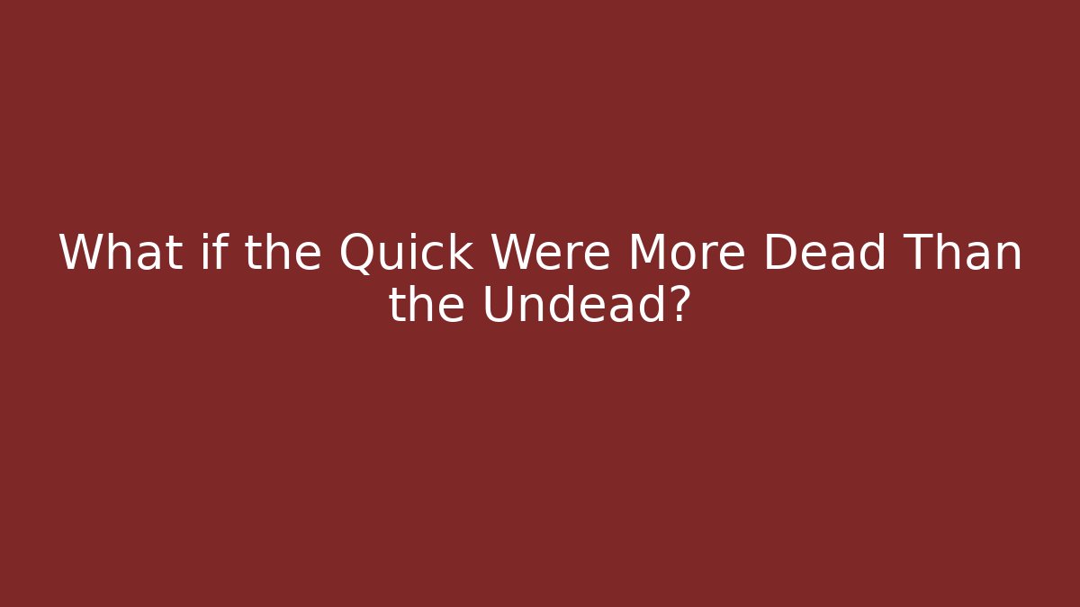 What if the Quick Were More Dead Than the Undead?