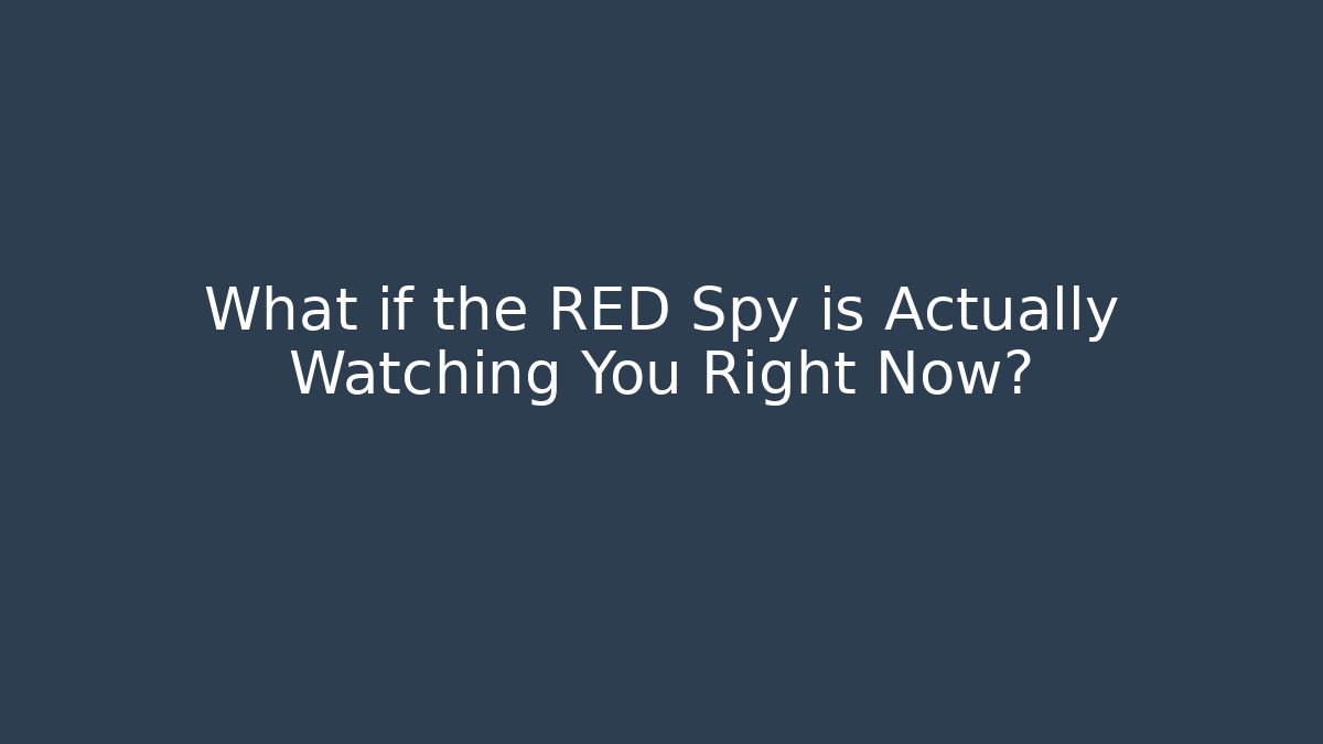 What if the RED Spy is Actually Watching You Right Now?