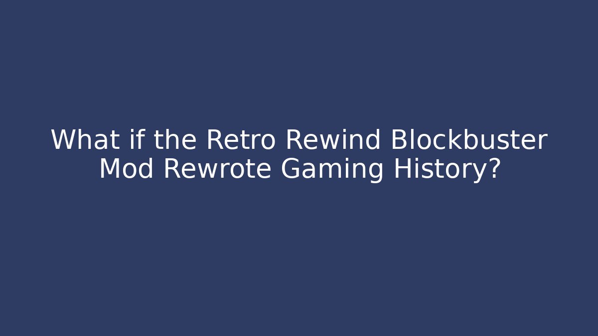 What if the Retro Rewind Blockbuster Mod Rewrote Gaming History?