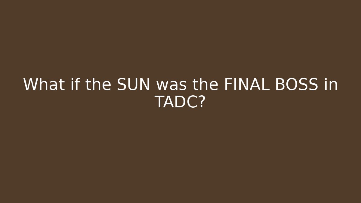 What if the SUN was the FINAL BOSS in TADC?