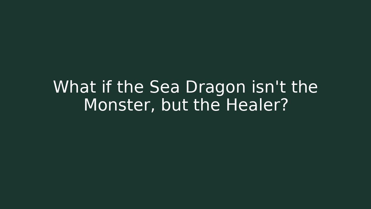 What if the Sea Dragon isn't the Monster, but the Healer?