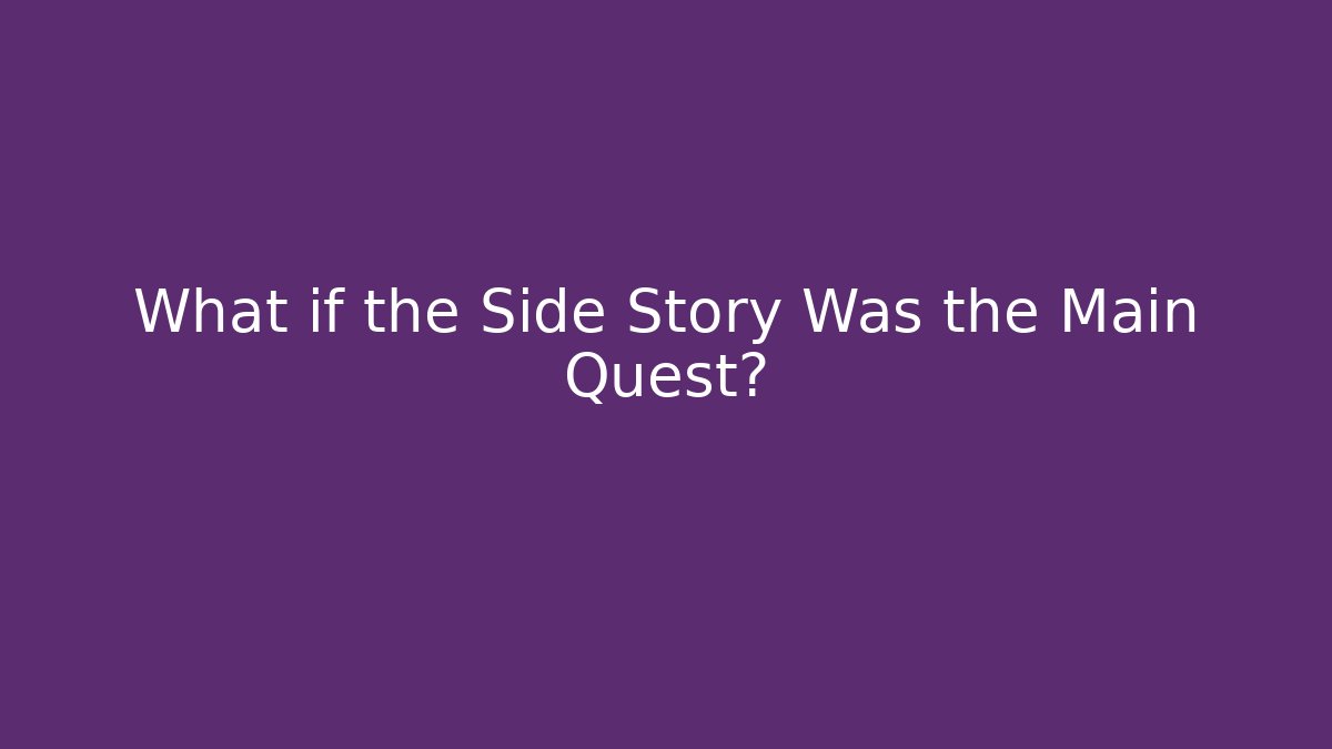 What if the Side Story Was the Main Quest?