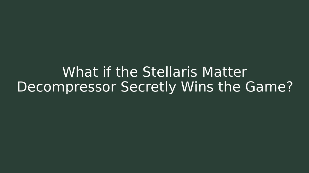 What if the Stellaris Matter Decompressor Secretly Wins the Game?