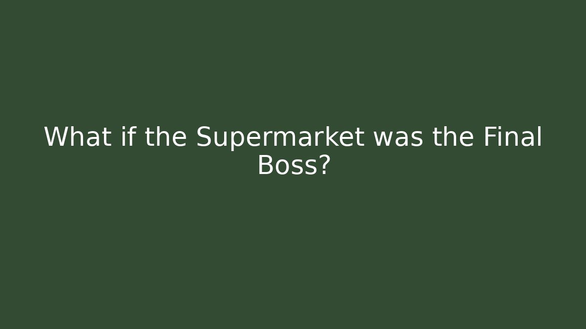 What if the Supermarket was the Final Boss?