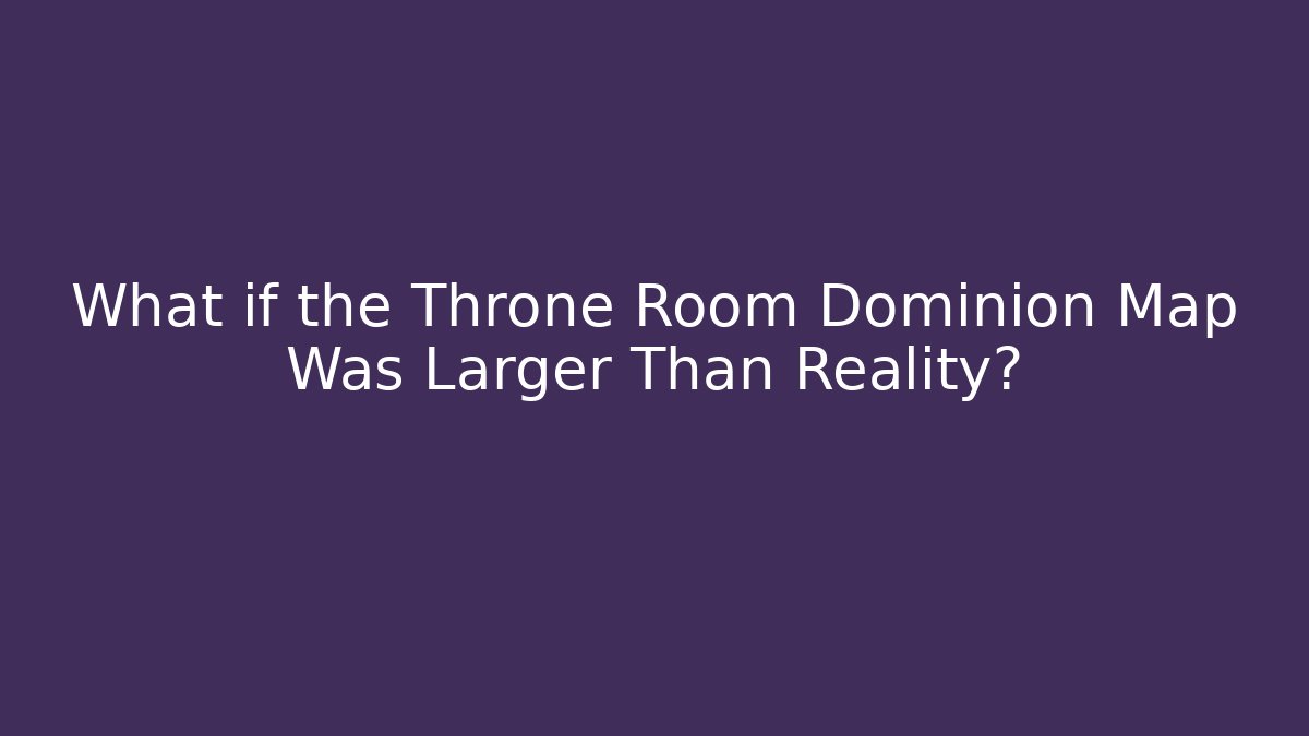What if the Throne Room Dominion Map Was Larger Than Reality?