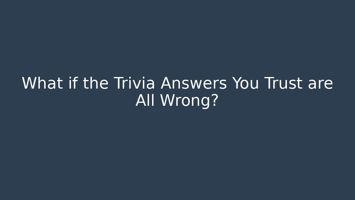 What if the Trivia Answers You Trust are All Wrong?
