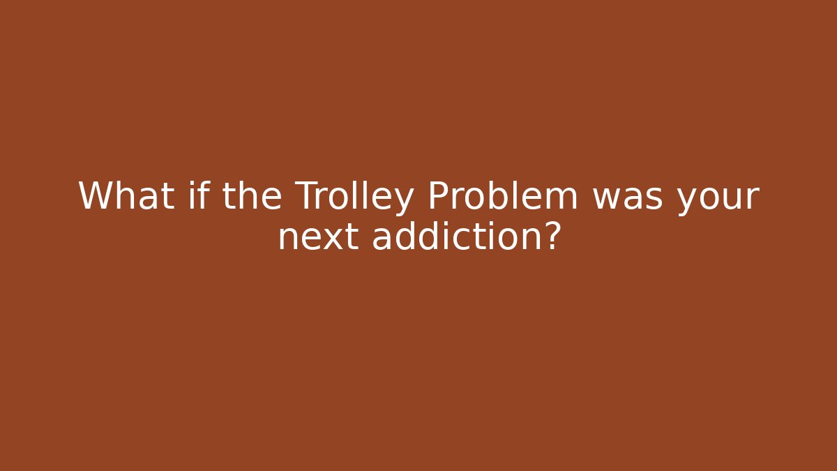 What if the Trolley Problem was your next addiction?