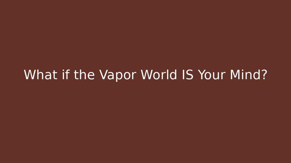 What if the Vapor World IS Your Mind?