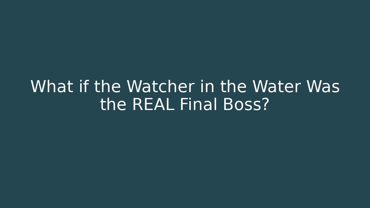 What if the Watcher in the Water Was the REAL Final Boss?