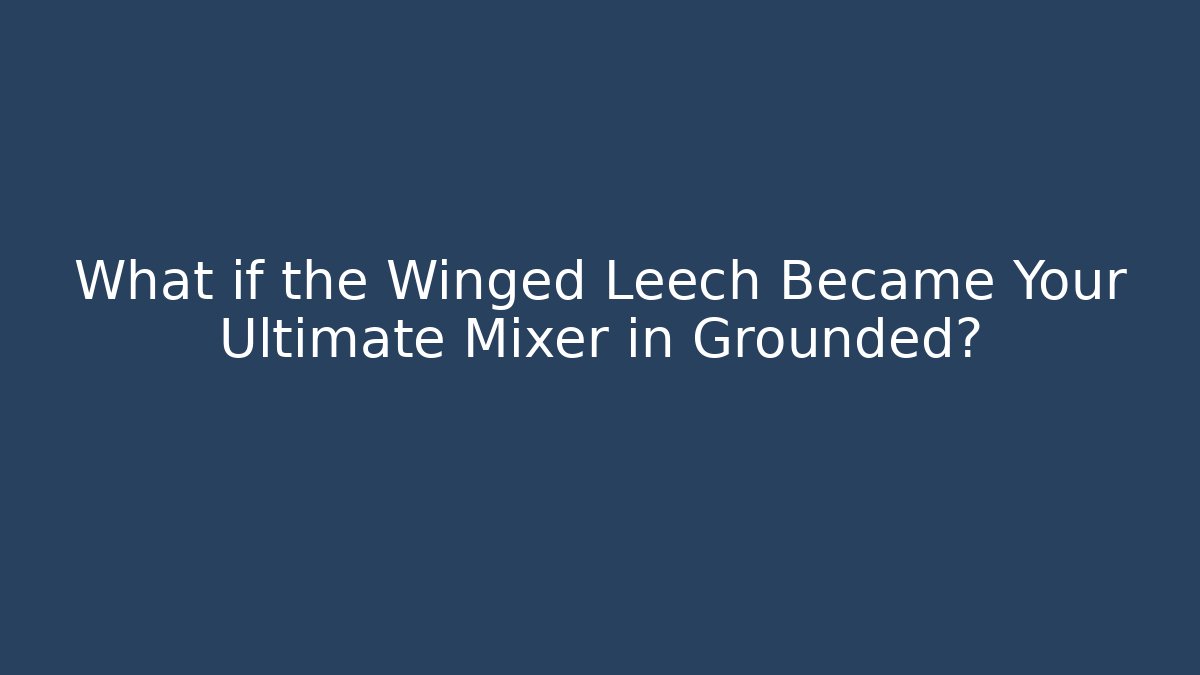 What if the Winged Leech Became Your Ultimate Mixer in Grounded?
