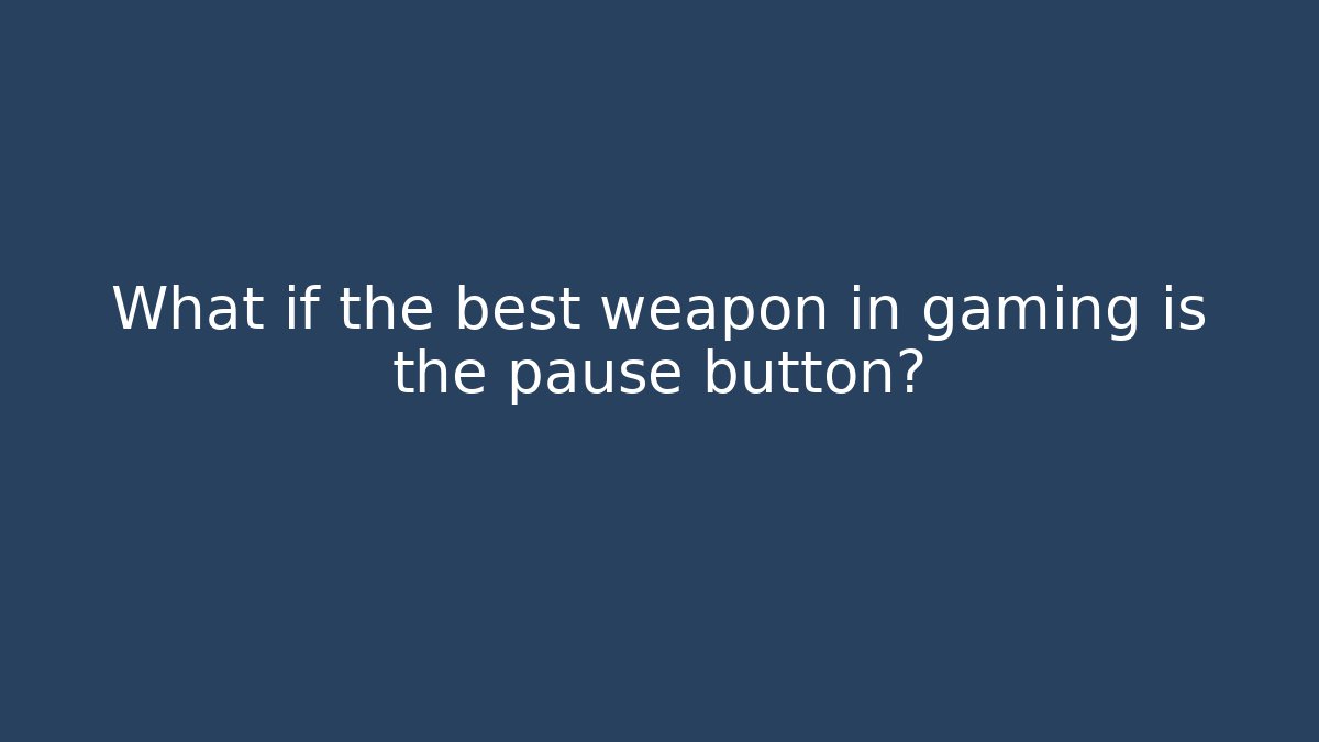 What if the best weapon in gaming is the pause button?