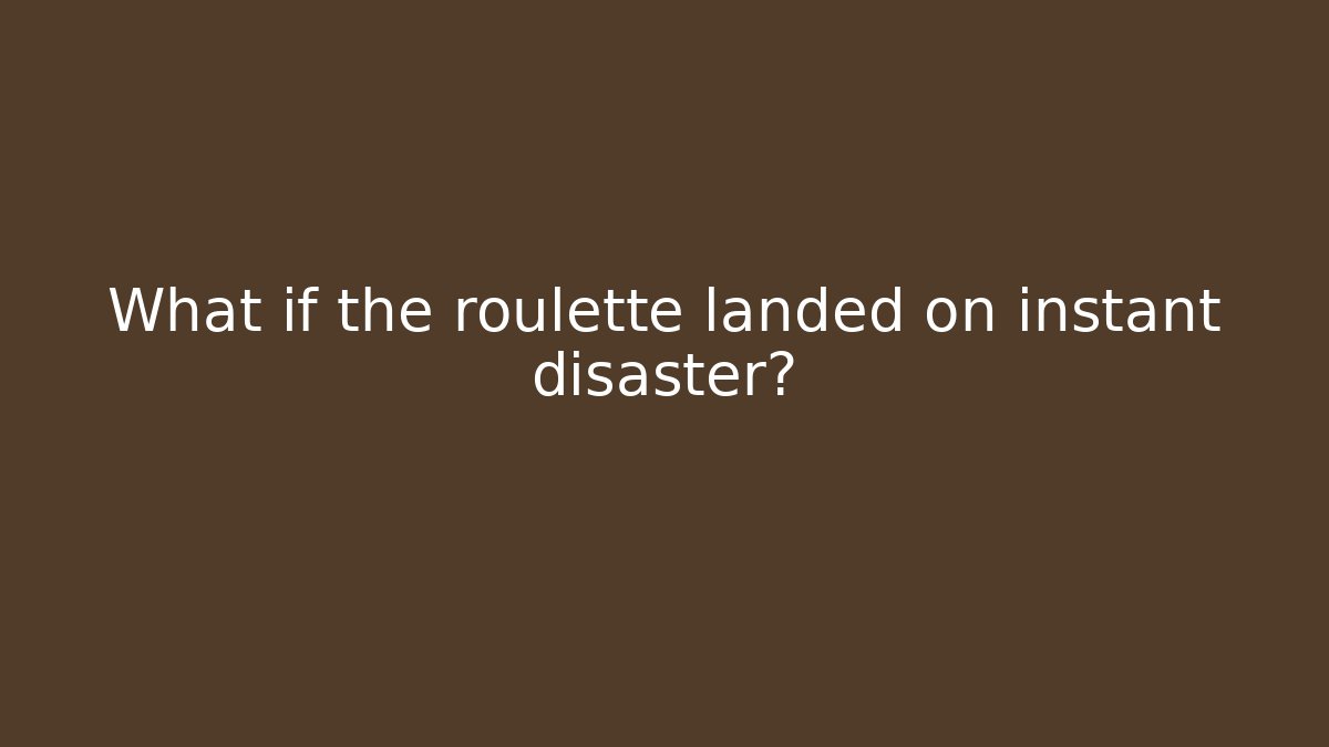 What if the roulette landed on instant disaster?