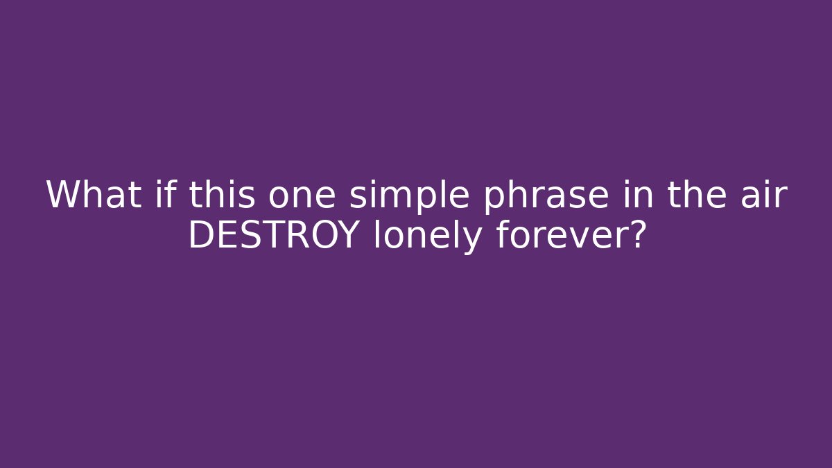 What if this one simple phrase in the air DESTROY lonely forever?