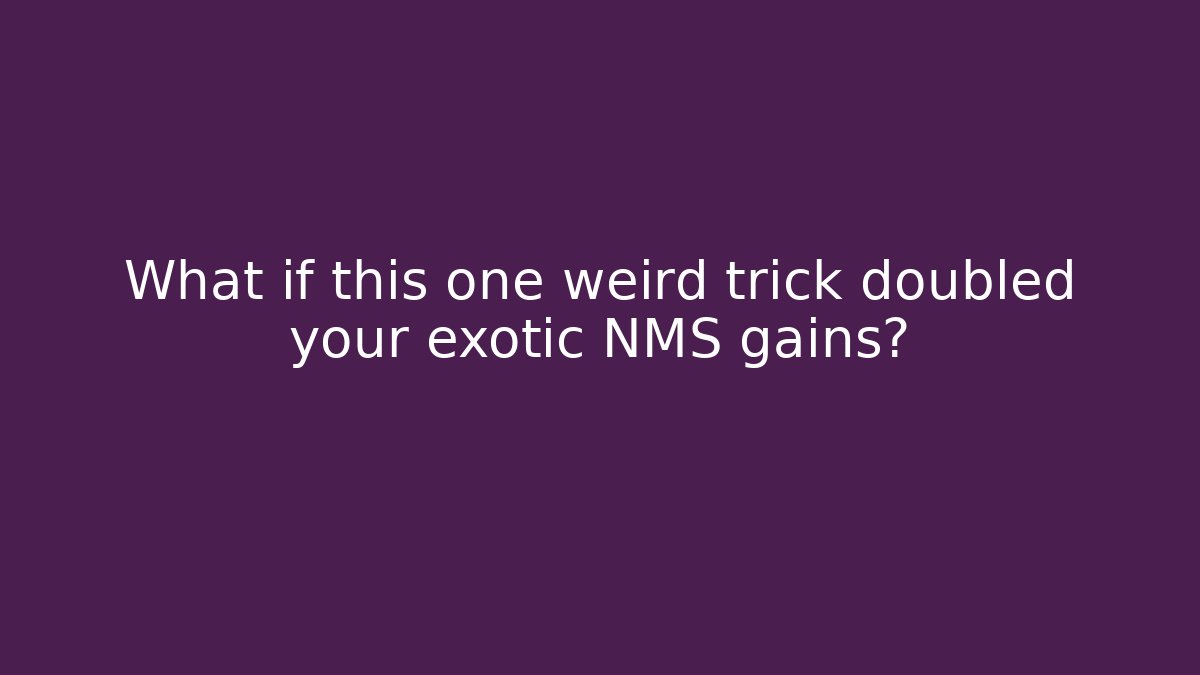 What if this one weird trick doubled your exotic NMS gains?