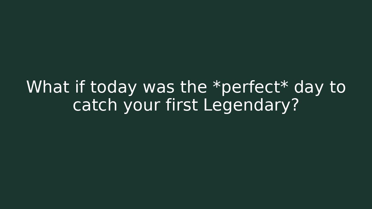 What if today was the *perfect* day to catch your first Legendary?