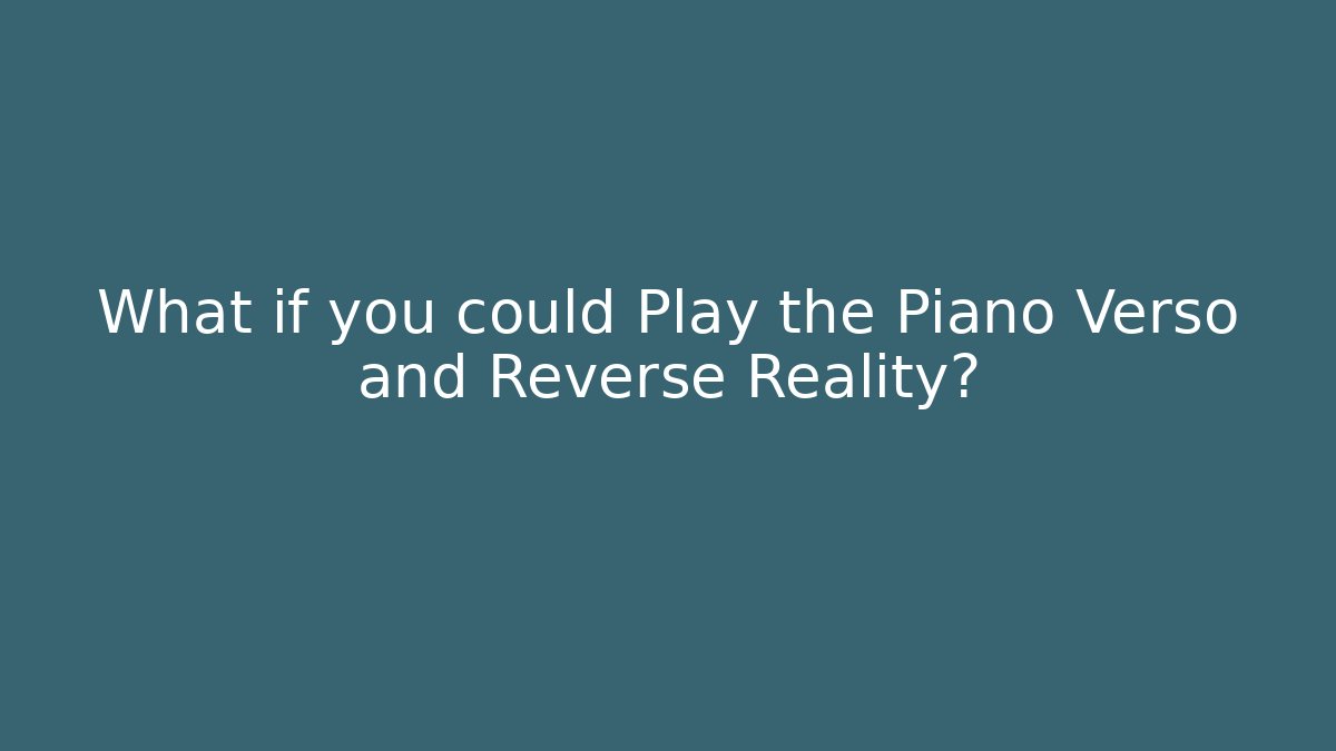 What if you could Play the Piano Verso and Reverse Reality?