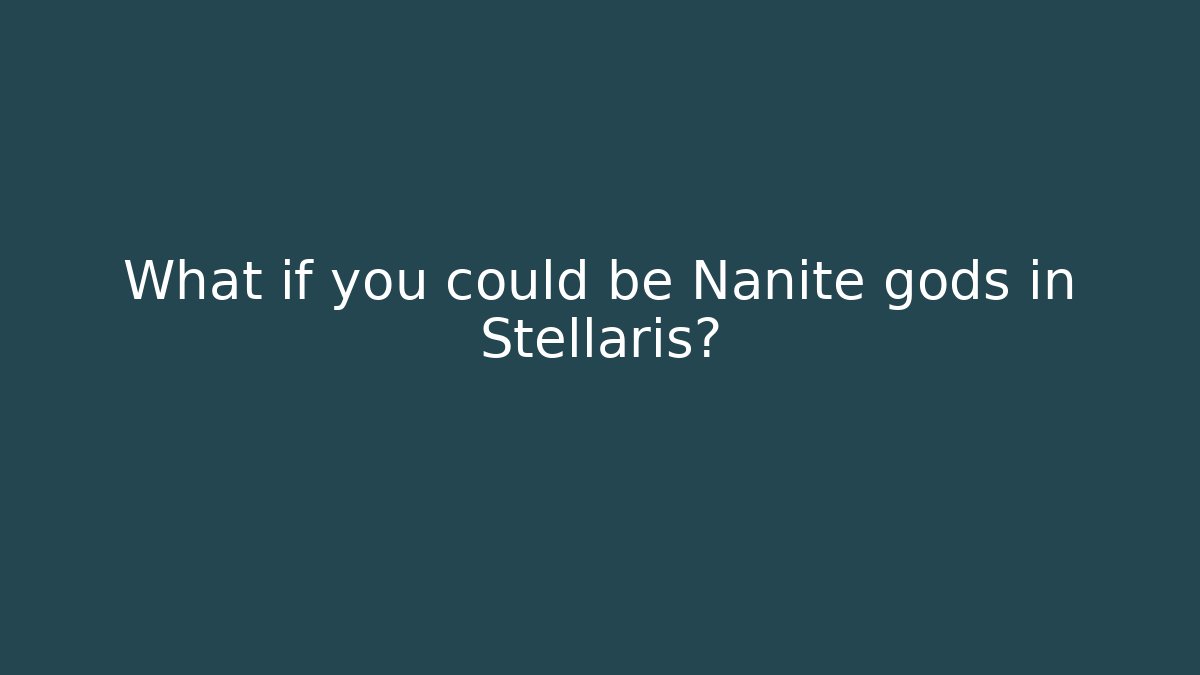 What if you could be Nanite gods in Stellaris?