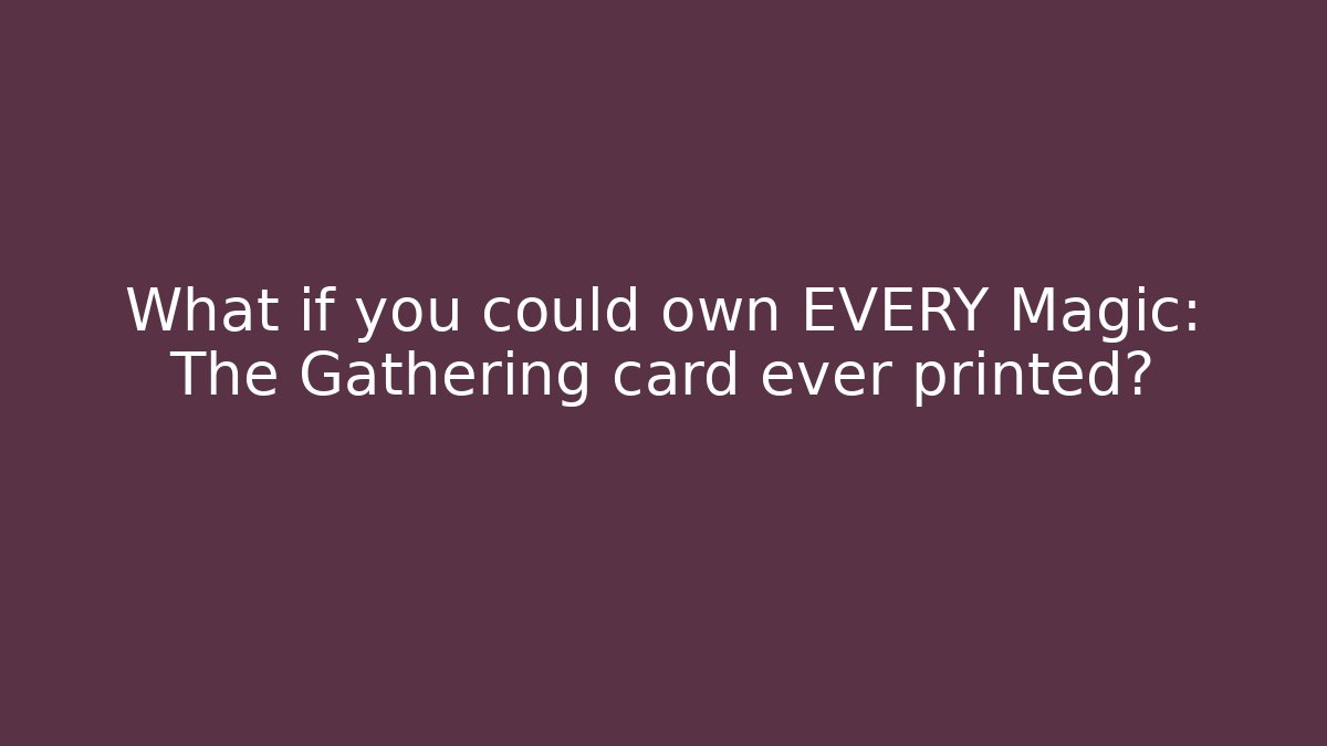 What if you could own EVERY Magic: The Gathering card ever printed?