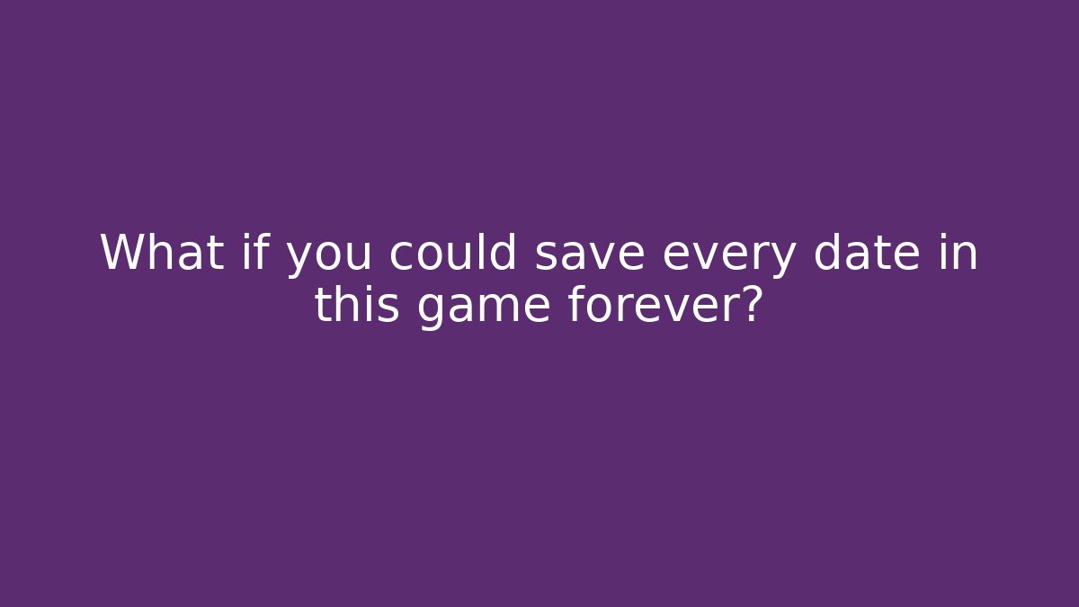 What if you could save every date in this game forever?