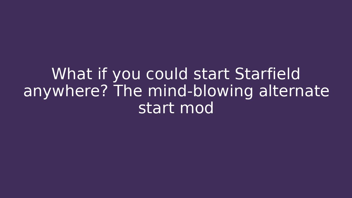 What if you could start Starfield anywhere? The mind-blowing alternate start mod
