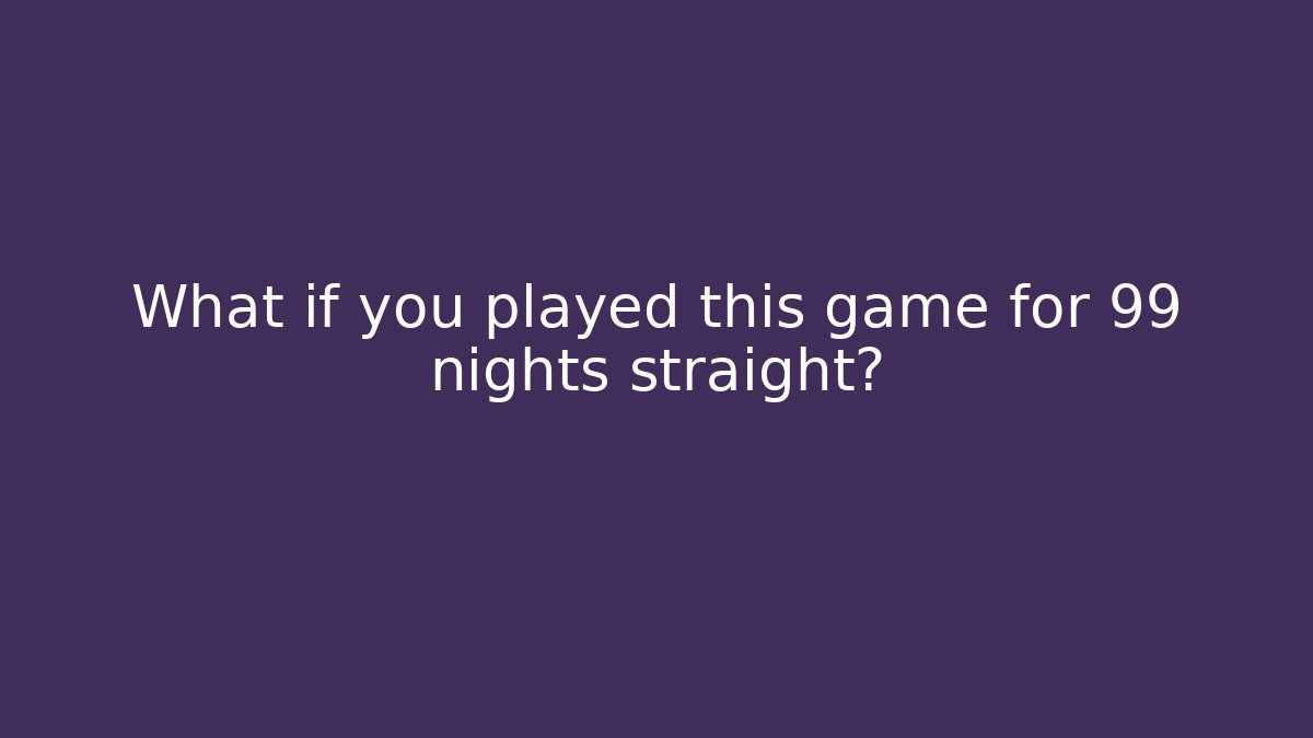 What if you played this game for 99 nights straight?