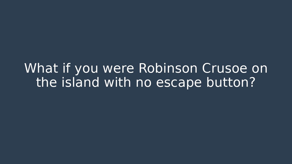 What if you were Robinson Crusoe on the island with no escape button?