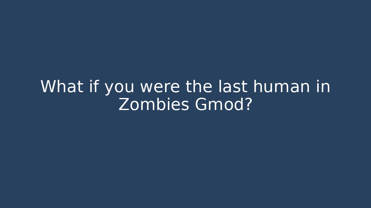 What if you were the last human in Zombies Gmod?