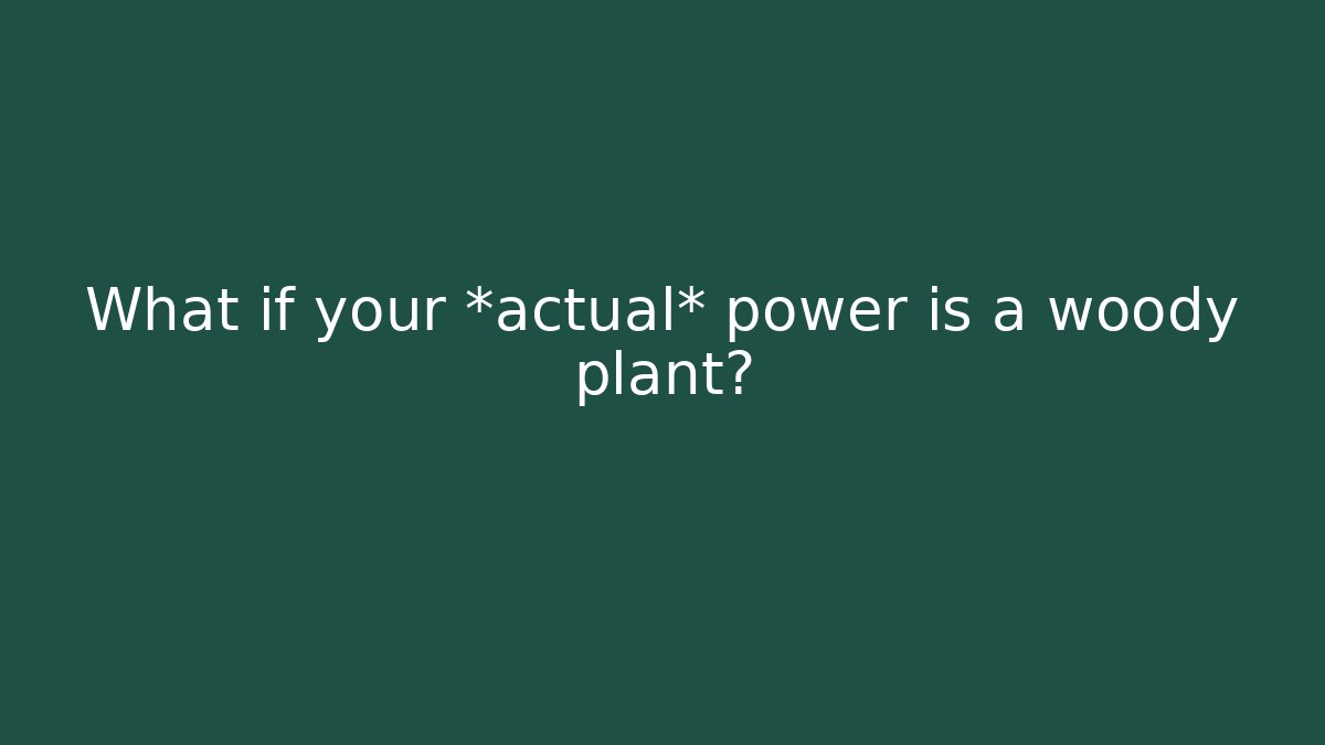 What if your *actual* power is a woody plant?