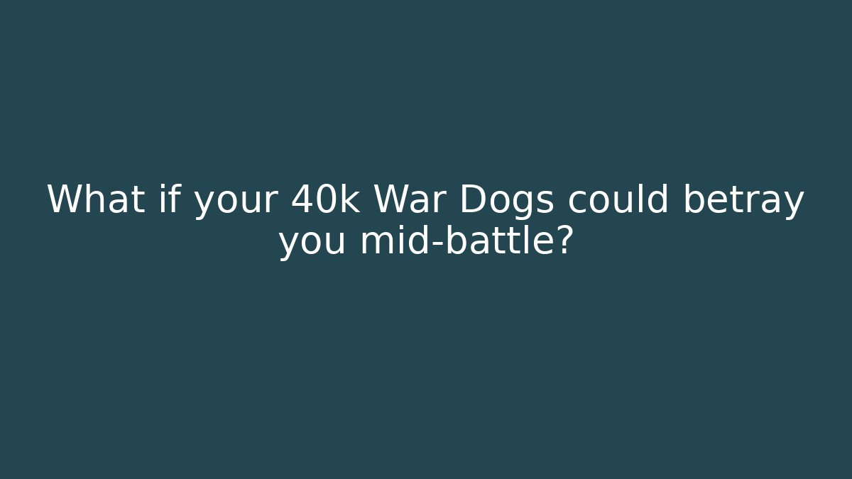 What if your 40k War Dogs could betray you mid-battle?