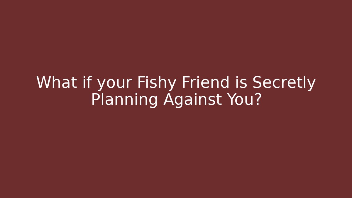What if your Fishy Friend is Secretly Planning Against You?