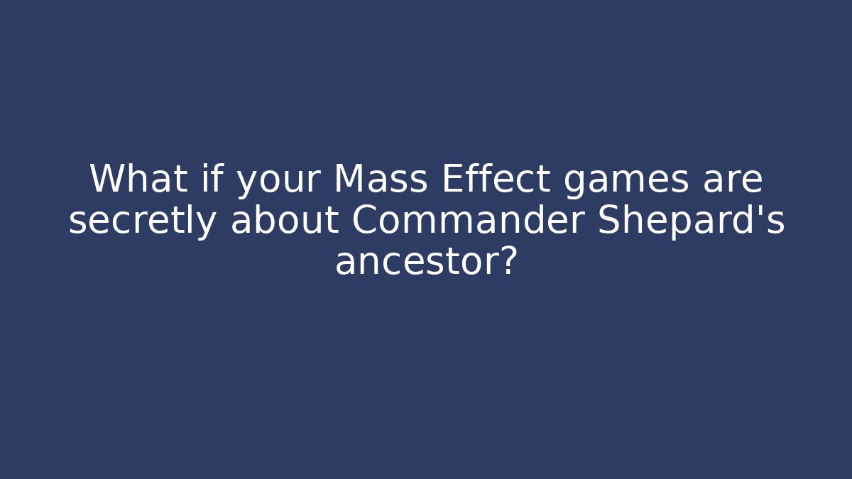 What if your Mass Effect games are secretly about Commander Shepard’s ancestor?