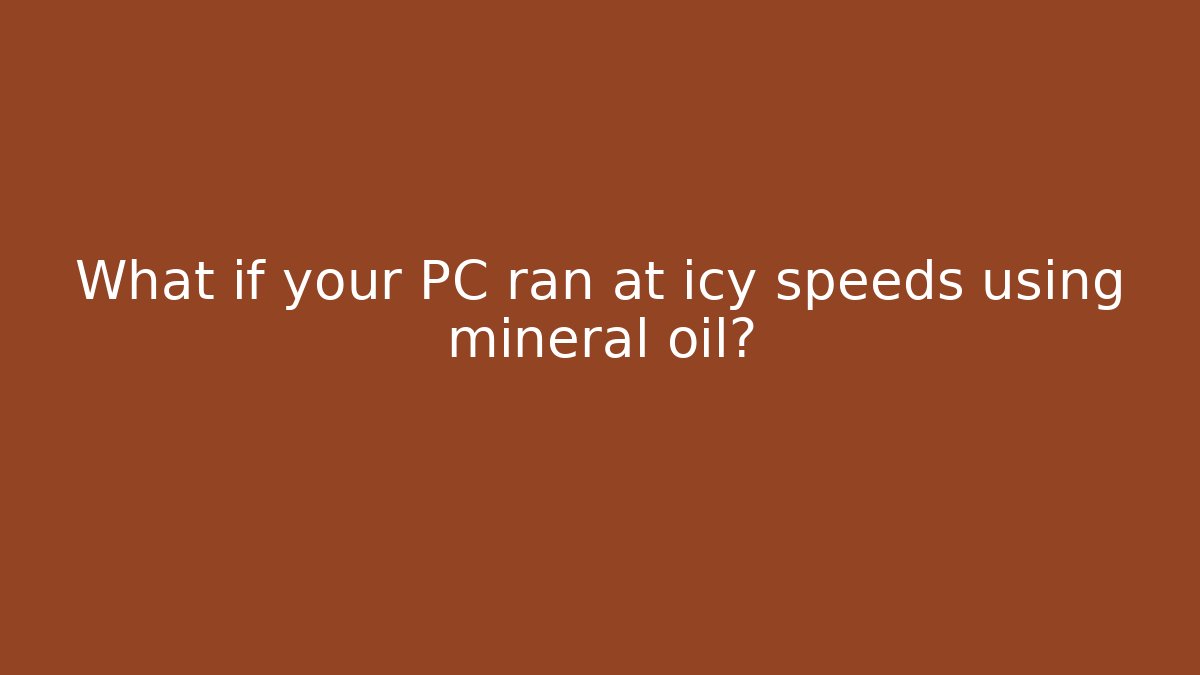 What if your PC ran at icy speeds using mineral oil? - Critter Realm