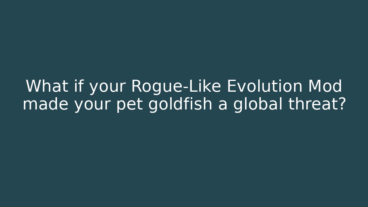 What if your Rogue-Like Evolution Mod made your pet goldfish a global threat?