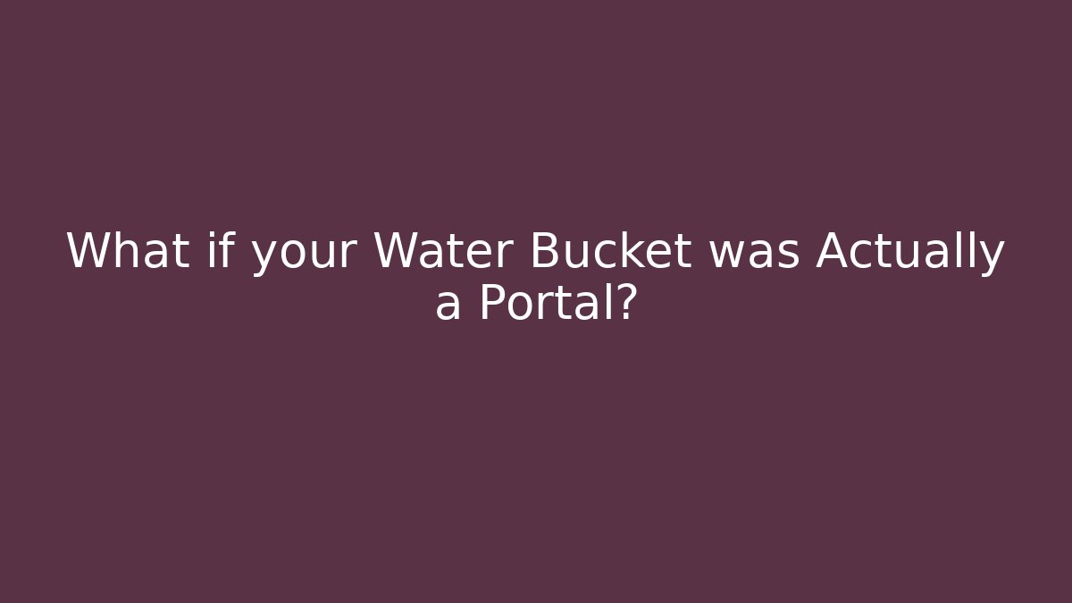 What if your Water Bucket was Actually a Portal?