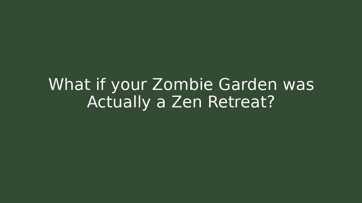 What if your Zombie Garden was Actually a Zen Retreat?